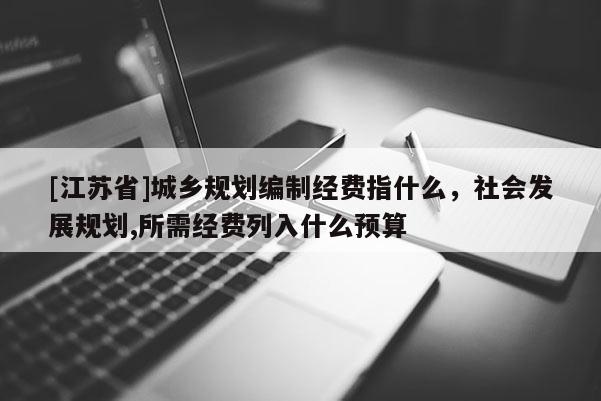 [江蘇省]城鄉規劃編制經費指什么，社會發展規劃,所需經費列入什么預算