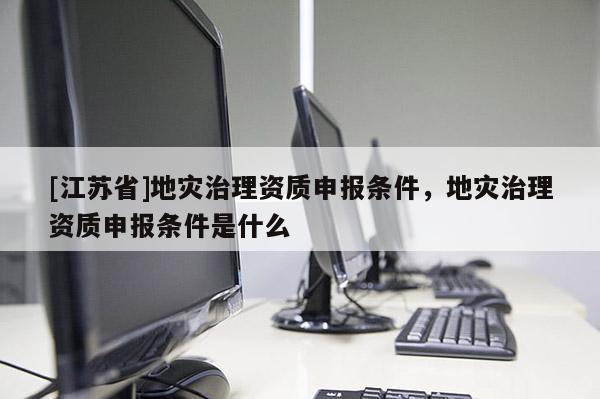[江蘇省]地災治理資質申報條件，地災治理資質申報條件是什么