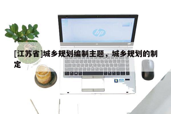 [江蘇省]城鄉規劃編制主題，城鄉規劃的制定