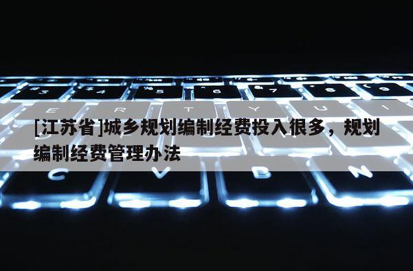 [江蘇省]城鄉(xiāng)規(guī)劃編制經(jīng)費投入很多，規(guī)劃編制經(jīng)費管理辦法