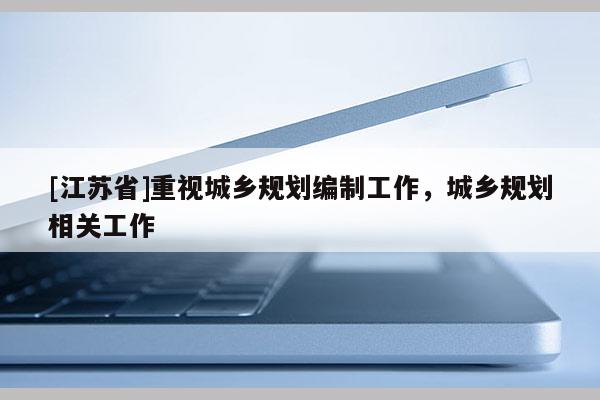 [江蘇省]重視城鄉規劃編制工作，城鄉規劃相關工作
