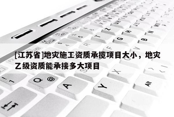 [江蘇省]地災施工資質承攬項目大小，地災乙級資質能承接多大項目