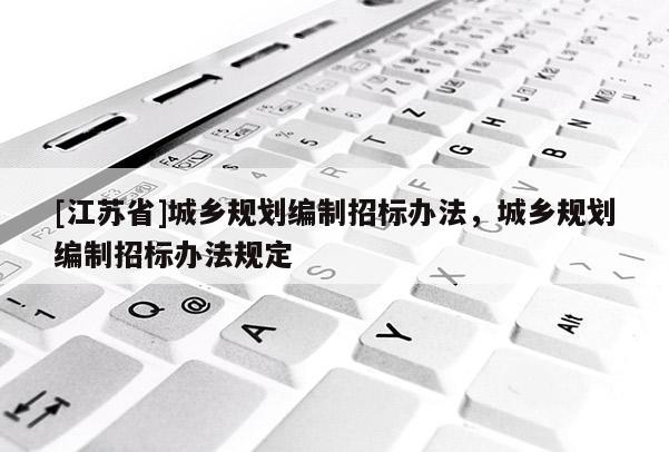 [江蘇省]城鄉規劃編制招標辦法，城鄉規劃編制招標辦法規定