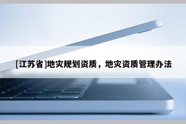 [江蘇省]地災(zāi)規(guī)劃資質(zhì)，地災(zāi)資質(zhì)管理辦法