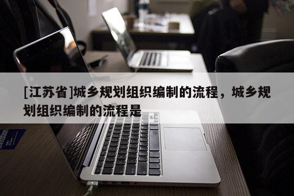 [江蘇省]城鄉(xiāng)規(guī)劃組織編制的流程，城鄉(xiāng)規(guī)劃組織編制的流程是