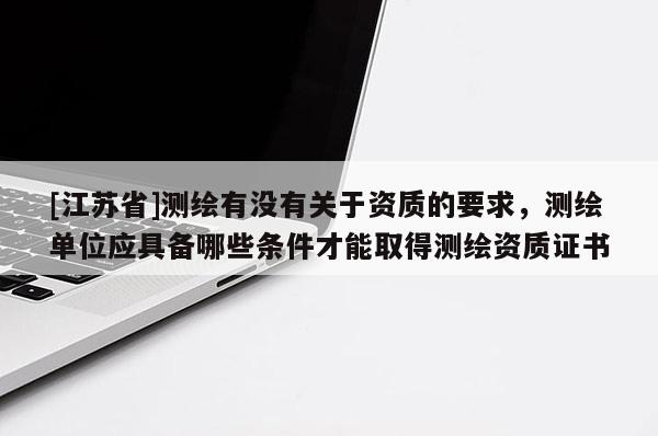 [江蘇省]測繪有沒有關于資質的要求，測繪單位應具備哪些條件才能取得測繪資質證書