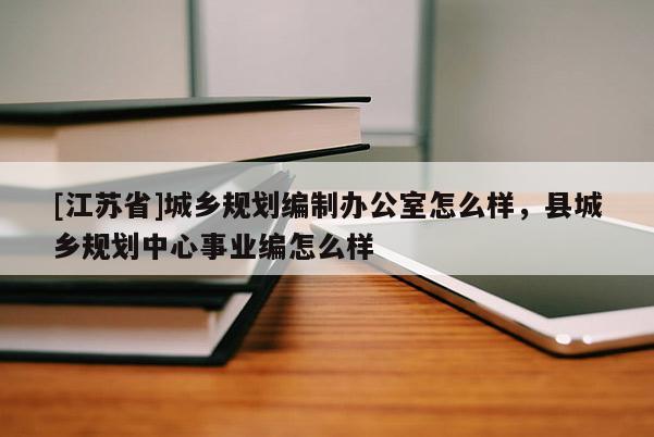 [江蘇省]城鄉(xiāng)規(guī)劃編制辦公室怎么樣，縣城鄉(xiāng)規(guī)劃中心事業(yè)編怎么樣