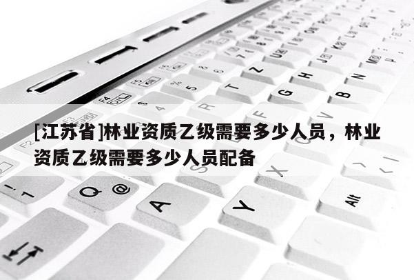 [江蘇省]林業資質乙級需要多少人員，林業資質乙級需要多少人員配備