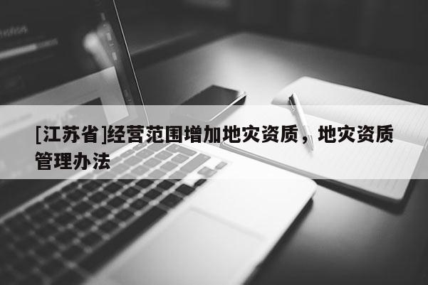 [江蘇省]經(jīng)營范圍增加地災(zāi)資質(zhì)，地災(zāi)資質(zhì)管理辦法