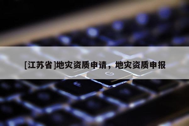 [江蘇省]地災(zāi)資質(zhì)申請，地災(zāi)資質(zhì)申報