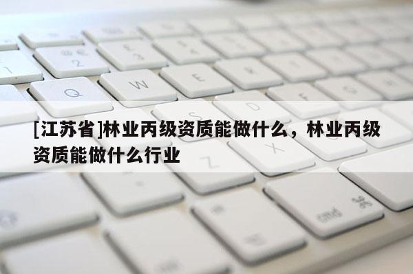 [江蘇省]林業(yè)丙級(jí)資質(zhì)能做什么，林業(yè)丙級(jí)資質(zhì)能做什么行業(yè)