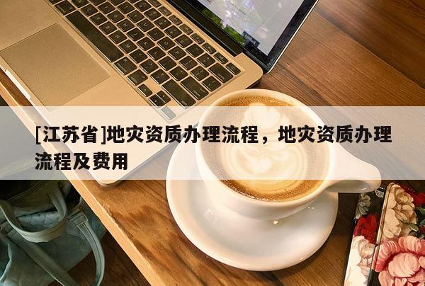 [江蘇省]地災資質辦理流程，地災資質辦理流程及費用