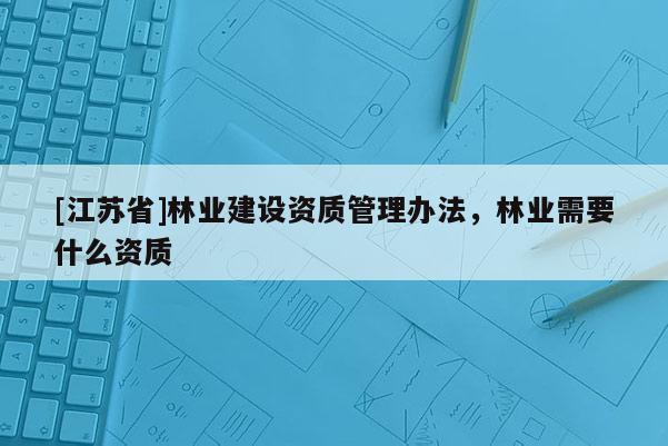[江蘇省]林業建設資質管理辦法，林業需要什么資質