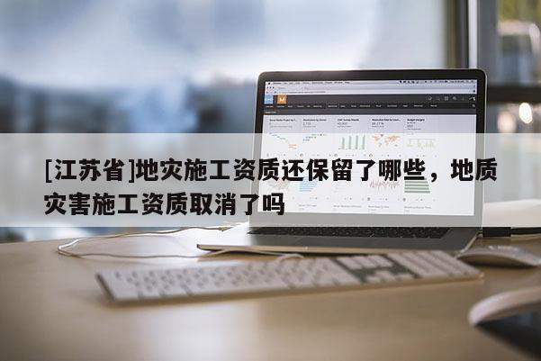 [江蘇省]地災施工資質還保留了哪些，地質災害施工資質取消了嗎