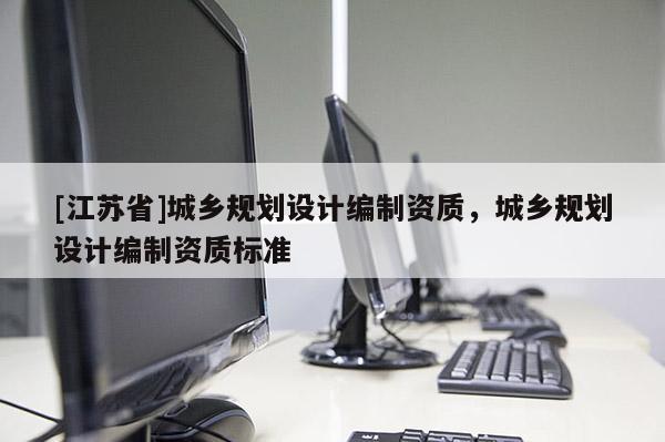 [江蘇省]城鄉規劃設計編制資質，城鄉規劃設計編制資質標準