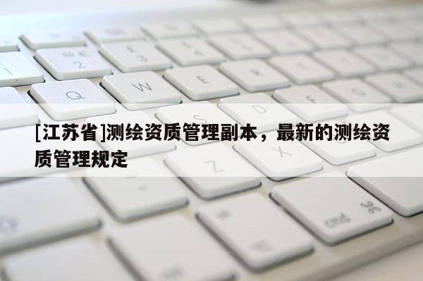 [江蘇省]測繪資質管理副本，最新的測繪資質管理規定
