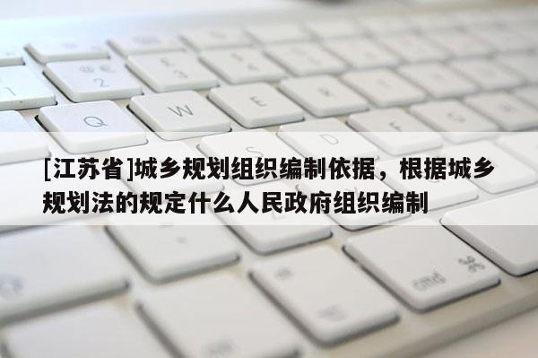 [江蘇省]城鄉規劃組織編制依據，根據城鄉規劃法的規定什么人民政府組織編制