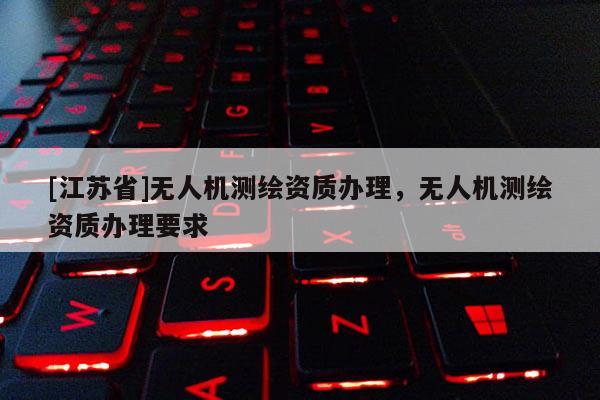 [江蘇省]無人機測繪資質辦理，無人機測繪資質辦理要求