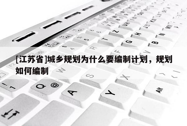 [江蘇省]城鄉(xiāng)規(guī)劃為什么要編制計(jì)劃，規(guī)劃如何編制
