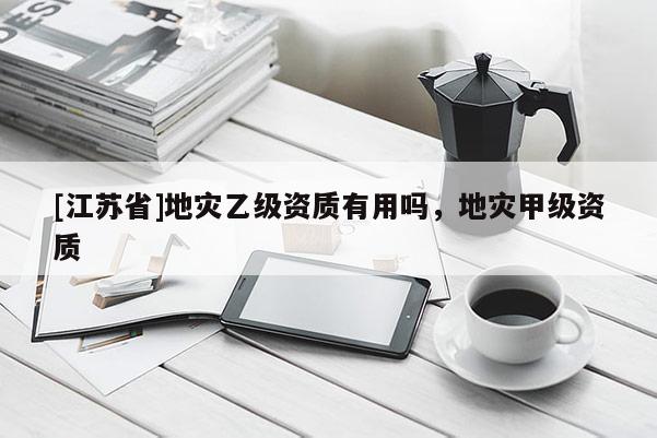 [江蘇省]地災乙級資質有用嗎，地災甲級資質