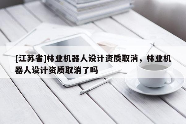 [江蘇省]林業機器人設計資質取消，林業機器人設計資質取消了嗎
