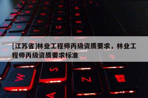 [江蘇省]林業工程師丙級資質要求，林業工程師丙級資質要求標準
