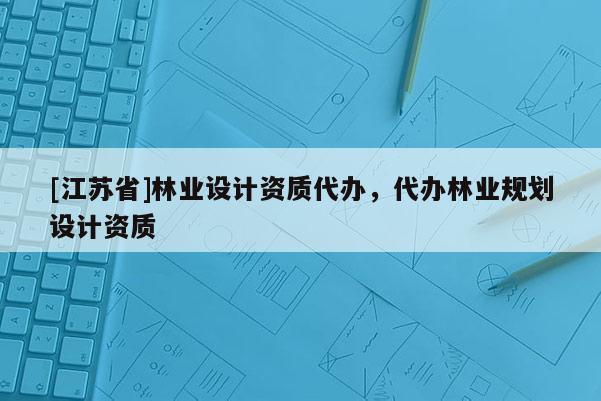 [江蘇省]林業設計資質代辦，代辦林業規劃設計資質