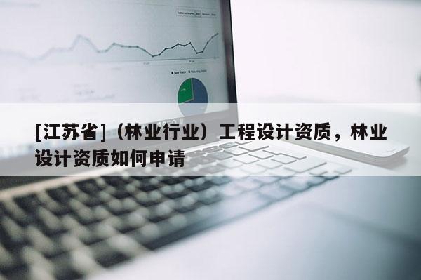 [江蘇省]（林業行業）工程設計資質，林業設計資質如何申請