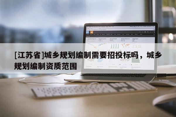 [江蘇省]城鄉(xiāng)規(guī)劃編制需要招投標(biāo)嗎，城鄉(xiāng)規(guī)劃編制資質(zhì)范圍