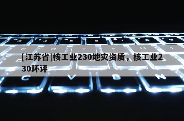 [江蘇省]核工業(yè)230地災(zāi)資質(zhì)，核工業(yè)230環(huán)評(píng)