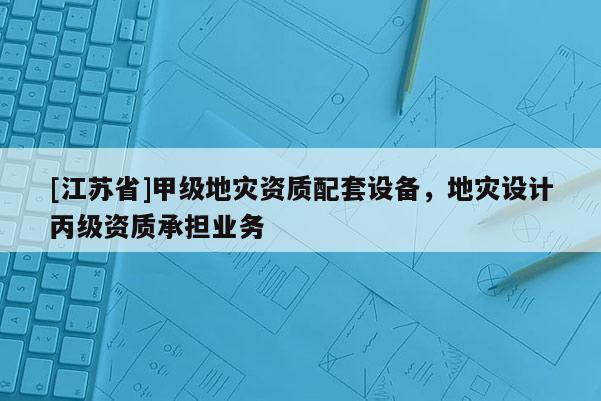 [江蘇省]甲級地災(zāi)資質(zhì)配套設(shè)備，地災(zāi)設(shè)計丙級資質(zhì)承擔(dān)業(yè)務(wù)