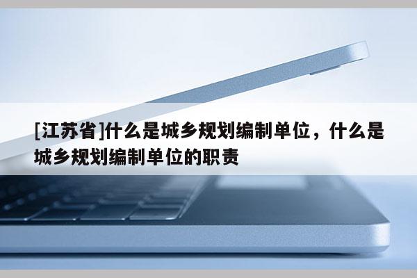 [江蘇省]什么是城鄉規劃編制單位，什么是城鄉規劃編制單位的職責