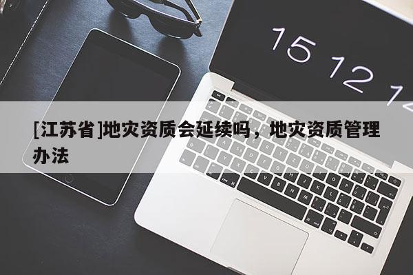 [江蘇省]地災資質會延續嗎，地災資質管理辦法