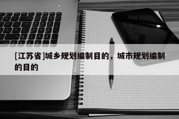[江蘇省]城鄉(xiāng)規(guī)劃編制目的，城市規(guī)劃編制的目的