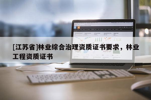 [江蘇省]林業綜合治理資質證書要求，林業工程資質證書