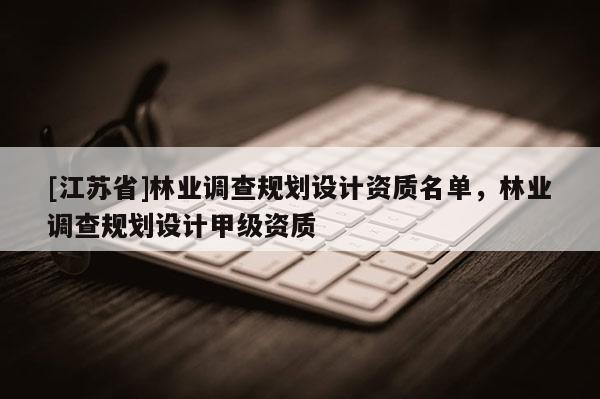 [江蘇省]林業調查規劃設計資質名單，林業調查規劃設計甲級資質