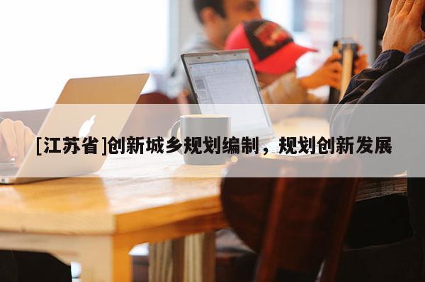 [江蘇省]創(chuàng)新城鄉(xiāng)規(guī)劃編制，規(guī)劃創(chuàng)新發(fā)展