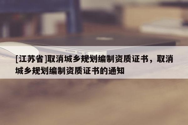 [江蘇省]取消城鄉(xiāng)規(guī)劃編制資質(zhì)證書，取消城鄉(xiāng)規(guī)劃編制資質(zhì)證書的通知