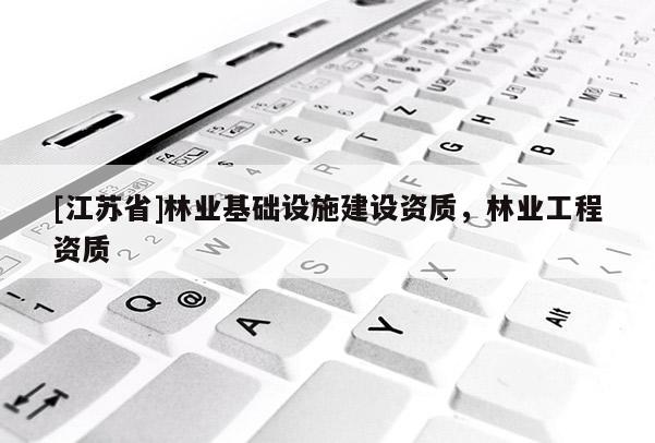 [江蘇省]林業(yè)基礎(chǔ)設(shè)施建設(shè)資質(zhì)，林業(yè)工程資質(zhì)