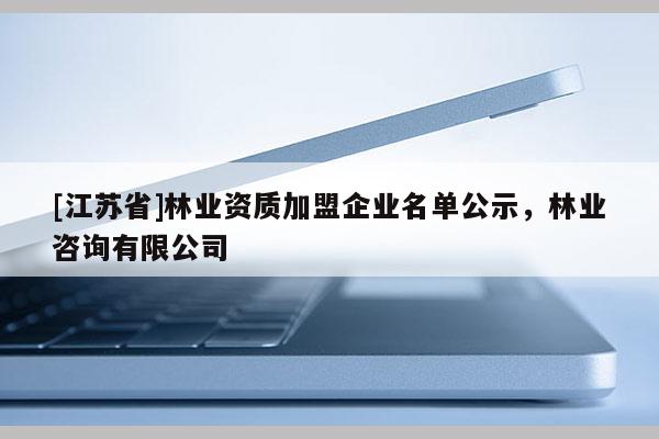 [江蘇省]林業(yè)資質(zhì)加盟企業(yè)名單公示，林業(yè)咨詢有限公司