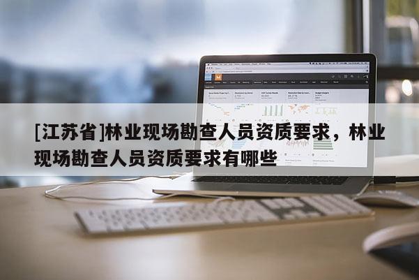 [江蘇省]林業現場勘查人員資質要求，林業現場勘查人員資質要求有哪些