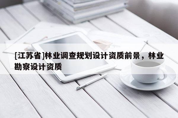 [江蘇省]林業調查規劃設計資質前景，林業勘察設計資質