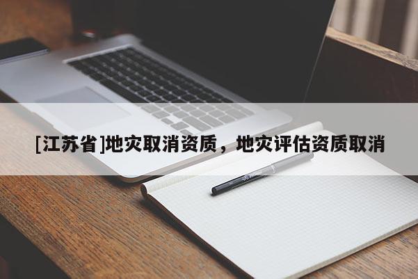 [江蘇省]地災(zāi)取消資質(zhì)，地災(zāi)評估資質(zhì)取消