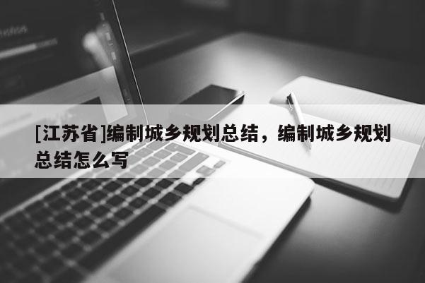 [江蘇省]編制城鄉規劃總結，編制城鄉規劃總結怎么寫