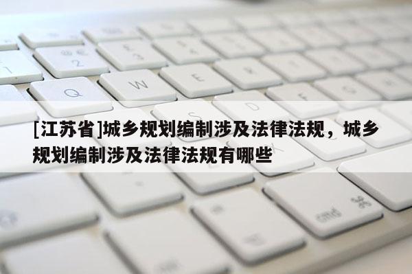 [江蘇省]城鄉規劃編制涉及法律法規，城鄉規劃編制涉及法律法規有哪些