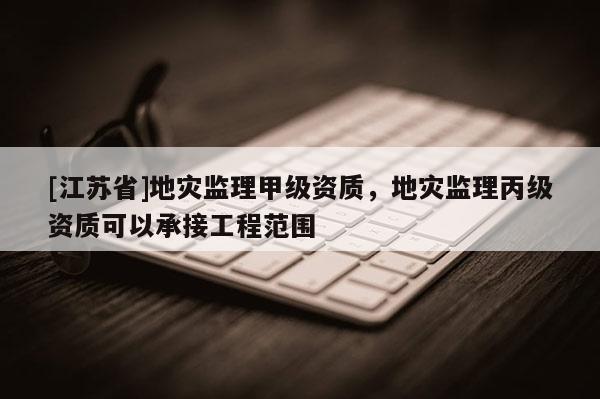 [江蘇省]地災監理甲級資質，地災監理丙級資質可以承接工程范圍