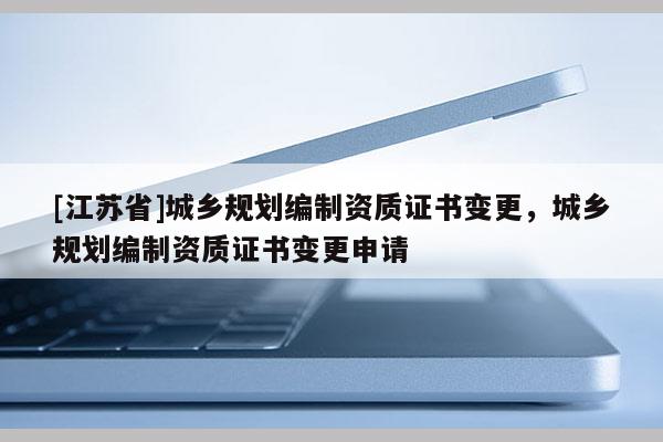 [江蘇省]城鄉規劃編制資質證書變更，城鄉規劃編制資質證書變更申請