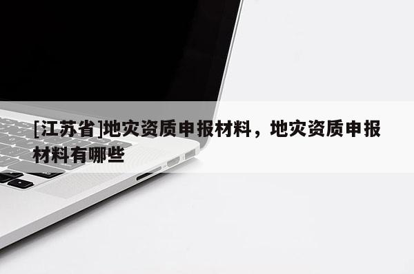 [江蘇省]地災資質申報材料，地災資質申報材料有哪些