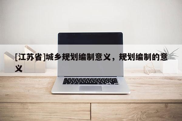 [江蘇省]城鄉規劃編制意義，規劃編制的意義