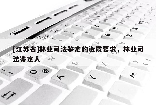 [江蘇省]林業司法鑒定的資質要求，林業司法鑒定人
